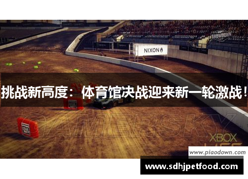 挑战新高度：体育馆决战迎来新一轮激战！