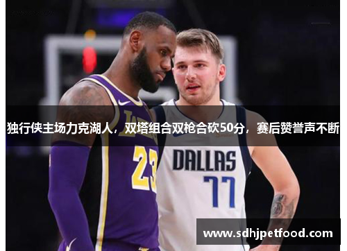 独行侠主场力克湖人，双塔组合双枪合砍50分，赛后赞誉声不断