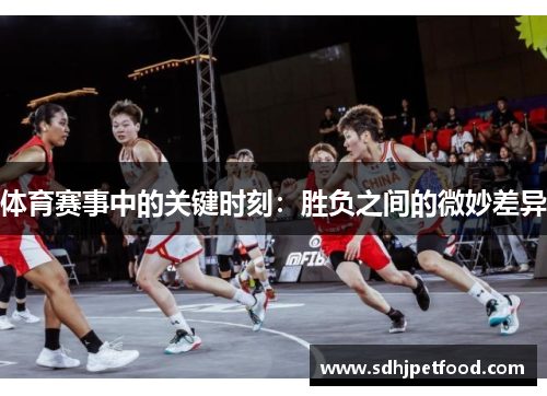 体育赛事中的关键时刻：胜负之间的微妙差异