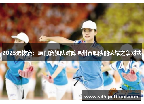 2025选拔赛：厦门赛艇队对阵温州赛艇队的荣耀之争对决