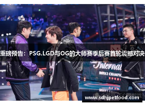 重磅预告：PSG.LGD与OG的大师赛季后赛首轮震撼对决