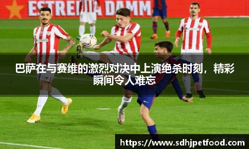 巴萨在与赛维的激烈对决中上演绝杀时刻，精彩瞬间令人难忘